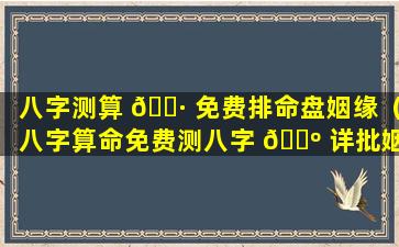 八字测算 🌷 免费排命盘姻缘（八字算命免费测八字 🐺 详批姻缘）